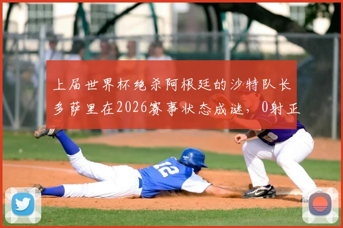 上届世界杯绝杀阿根廷的沙特队长多萨里在2026赛事状态成谜，0射正背后是年龄还是战术原因？