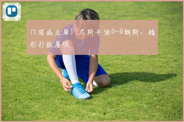 门将成主角！尼斯半场0-0朗斯，精彩扑救屡现