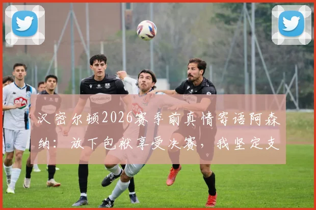 汉密尔顿2026赛季前真情寄语阿森纳：放下包袱享受决赛，我坚定支持球队