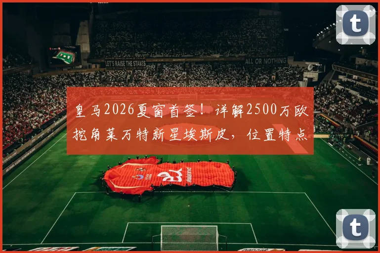 皇马2026夏窗首签！详解2500万欧挖角莱万特新星埃斯皮，位置特点与转会内幕全解析