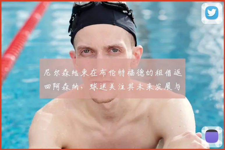 尼尔森结束在布伦特福德的租借返回阿森纳，球迷关注其未来发展与球队规划