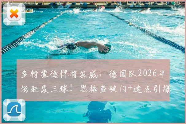 多特蒙德悍将发威，德国队2026半场狂轰三球！恩梅查破门+造点引爆全场，贝壳关键进球锁定胜局解析