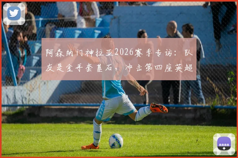 阿森纳门神拉亚2026赛季专访：队友是金手套基石，冲击第四座英超零封王荣誉全解析