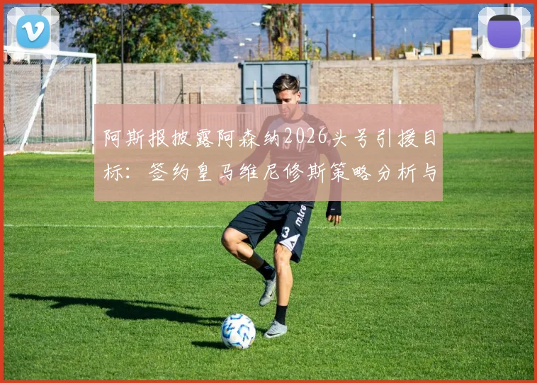 阿斯报披露阿森纳2026头号引援目标:签约皇马维尼修斯策略分析与最新转会动态