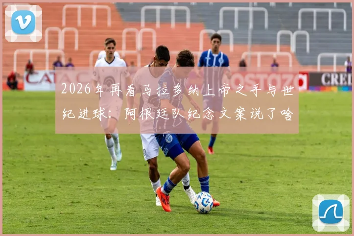 2026年再看马拉多纳上帝之手与世纪进球:阿根廷队纪念文案说了啥,两粒争议进球背后故事全解析