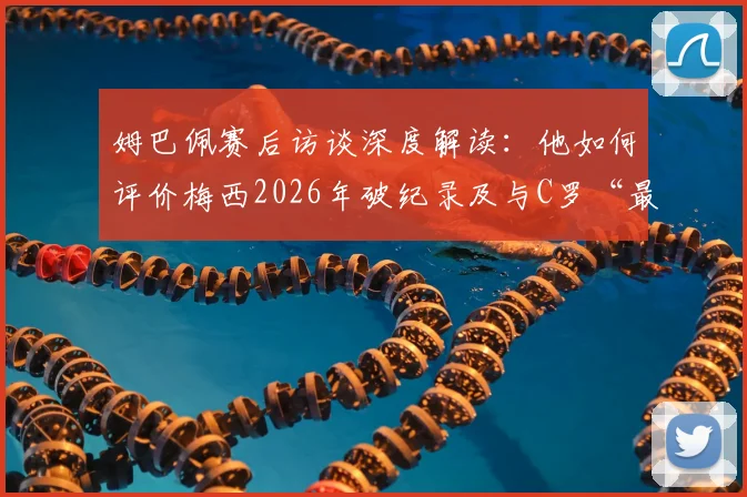 姆巴佩赛后访谈深度解读：他如何评价梅西2026年破纪录及与C罗“最好球员”历史地位之争