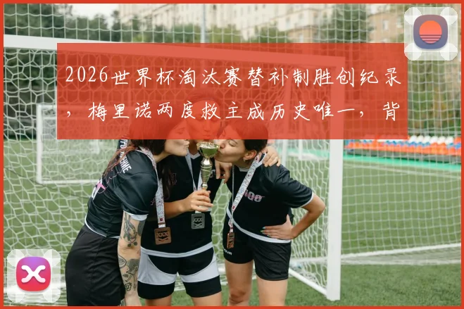 2026世界杯淘汰赛替补制胜创纪录,梅里诺两度救主成历史唯一,背后战术解析与球员特点解读