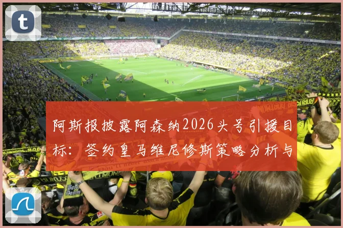 阿斯报披露阿森纳2026头号引援目标:签约皇马维尼修斯策略分析与最新转会动态