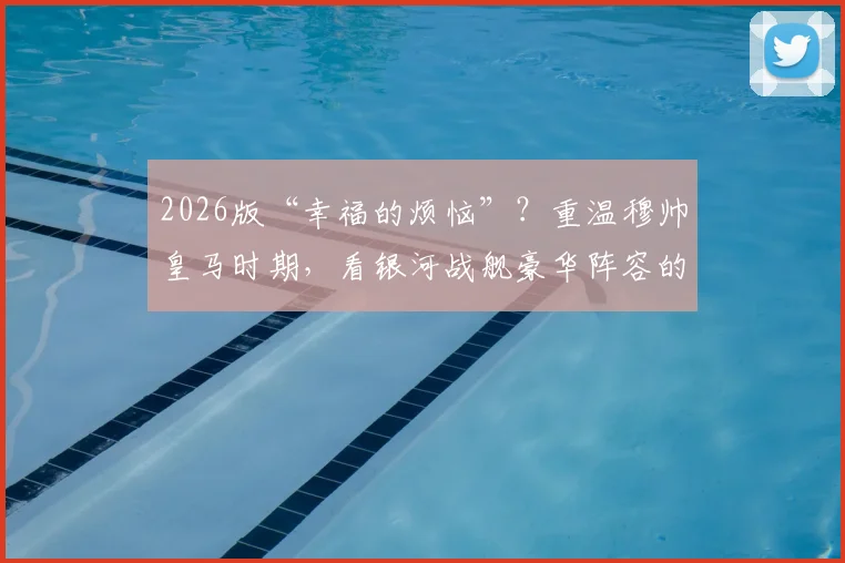 2026版“幸福的烦恼”？重温穆帅皇马时期，看银河战舰豪华阵容的取舍艺术