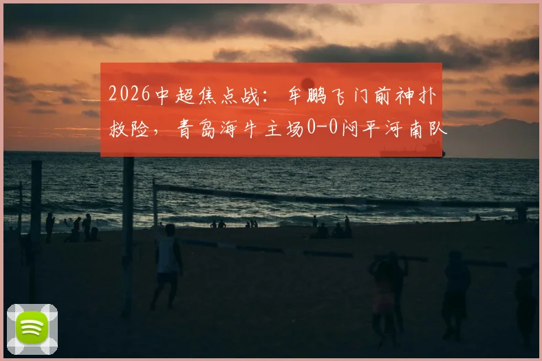 2026中超焦点战：牟鹏飞门前神扑救险，青岛海牛主场0-0闷平河南队，附全场集锦与技术分析