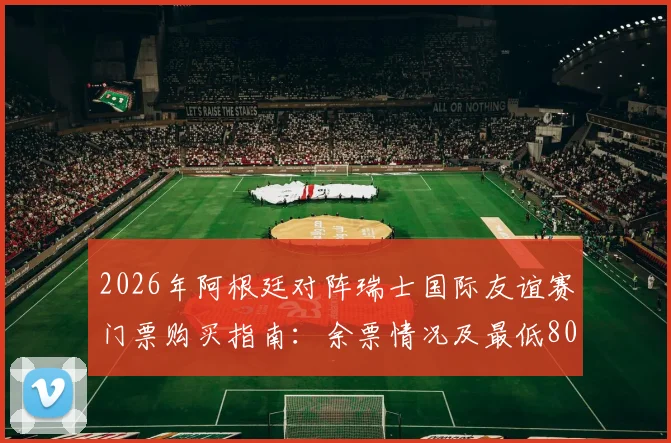 2026年阿根廷对阵瑞士国际友谊赛门票购买指南：余票情况及最低800美元票价解析，附TyC官方购票渠道