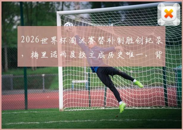 2026世界杯淘汰赛替补制胜创纪录，梅里诺两度救主成历史唯一，背后战术解析与球员特点解读