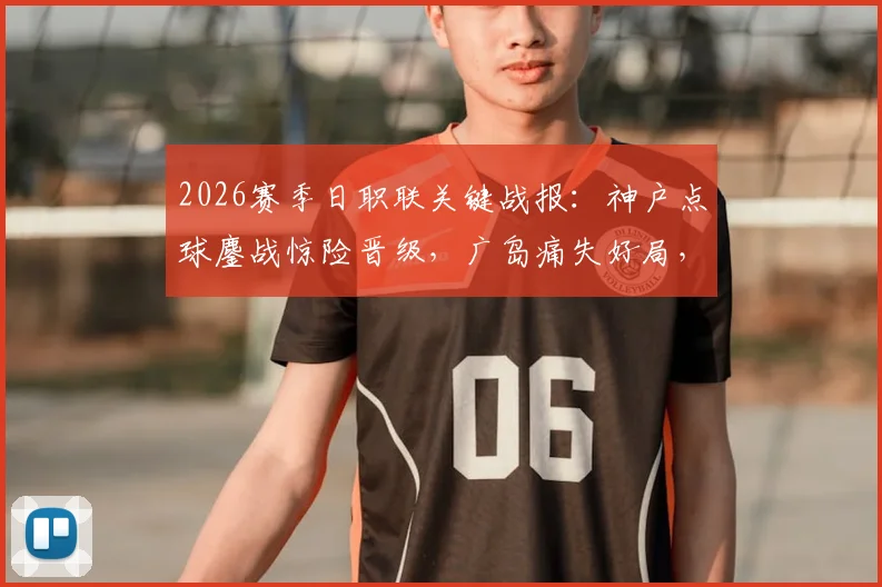 2026赛季日职联关键战报：神户点球鏖战惊险晋级，广岛痛失好局，木下康介失点成转折