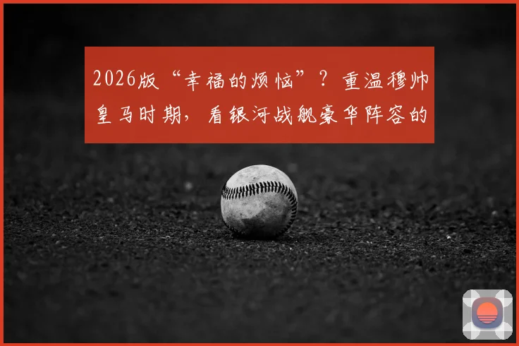 2026版“幸福的烦恼”?重温穆帅皇马时期,看银河战舰豪华阵容的取舍艺术