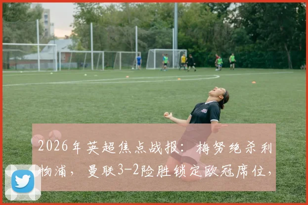 2026年英超焦点战报：梅努绝杀利物浦，曼联3-2险胜锁定欧冠席位，时隔两年强势回归