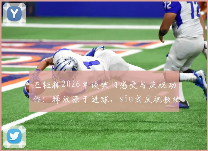 王钰栋2026年谈破门感受与庆祝动作：释放源于进球，siu式庆祝教练点拨，详解其背后故事与成长历程