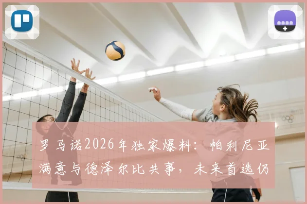 罗马诺2026年独家爆料:帕利尼亚满意与德泽尔比共事,未来首选仍是留在热刺效力