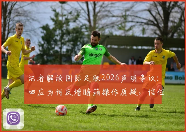 记者解读国际足联2026声明争议:回应为何反增暗箱操作质疑,信任危机如何化解