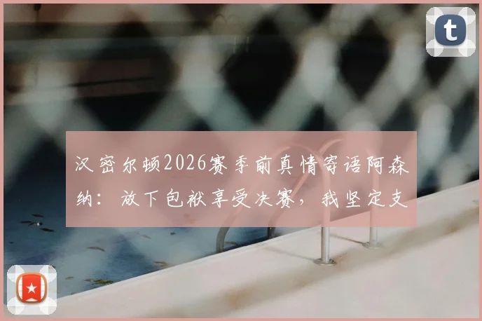 汉密尔顿2026赛季前真情寄语阿森纳：放下包袱享受决赛，我坚定支持球队