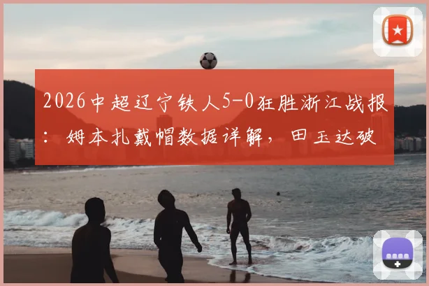 2026中超辽宁铁人5-0狂胜浙江战报:姆本扎戴帽数据详解,田玉达破门亮点回顾,附全场技术统计分析与精彩回放指南