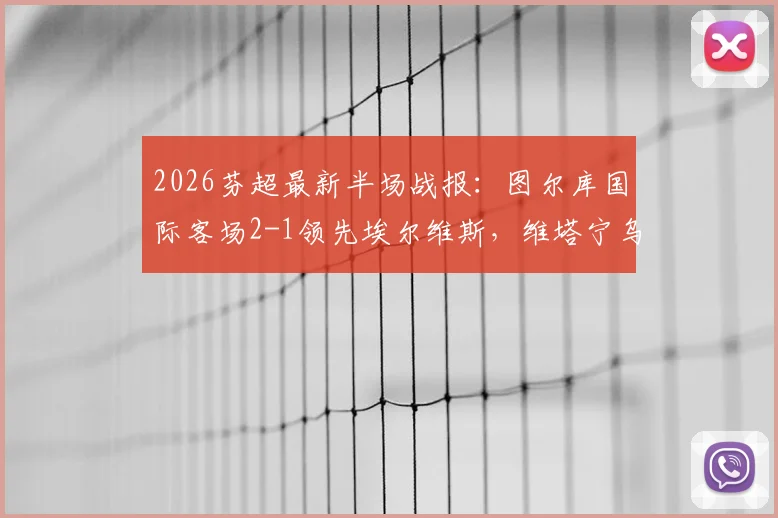 2026芬超最新半场战报：图尔库国际客场2-1领先埃尔维斯，维塔宁乌龙&班巴破门解析