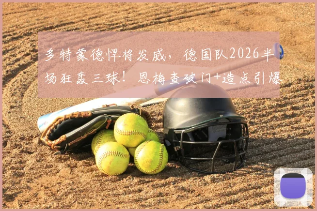 多特蒙德悍将发威，德国队2026半场狂轰三球！恩梅查破门+造点引爆全场，贝壳关键进球锁定胜局解析