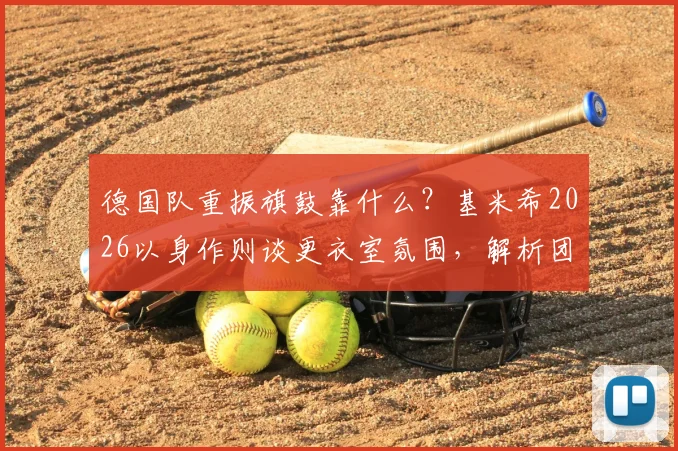 德国队重振旗鼓靠什么？基米希2026以身作则谈更衣室氛围，解析团队凝聚力如何炼成